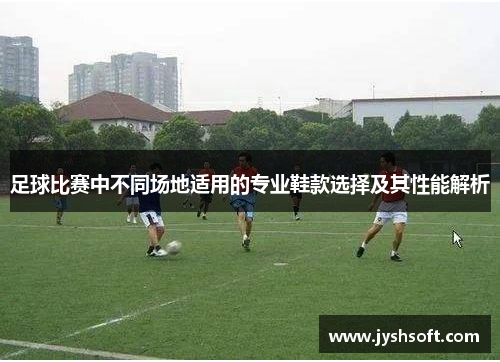 足球比赛中不同场地适用的专业鞋款选择及其性能解析