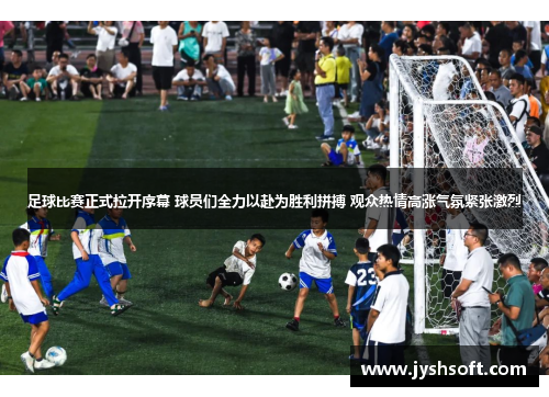 足球比赛正式拉开序幕 球员们全力以赴为胜利拼搏 观众热情高涨气氛紧张激烈