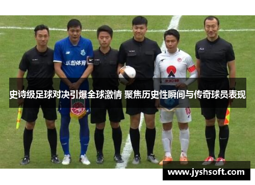 史诗级足球对决引爆全球激情 聚焦历史性瞬间与传奇球员表现