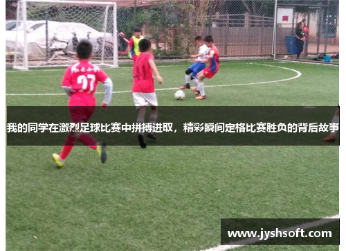 我的同学在激烈足球比赛中拼搏进取，精彩瞬间定格比赛胜负的背后故事