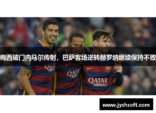 梅西破门内马尔传射，巴萨客场逆转赫罗纳继续保持不败
