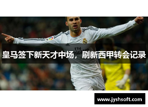 皇马签下新天才中场，刷新西甲转会记录