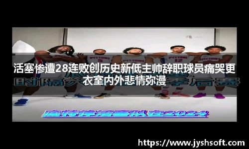 活塞惨遭28连败创历史新低主帅辞职球员痛哭更衣室内外悲情弥漫