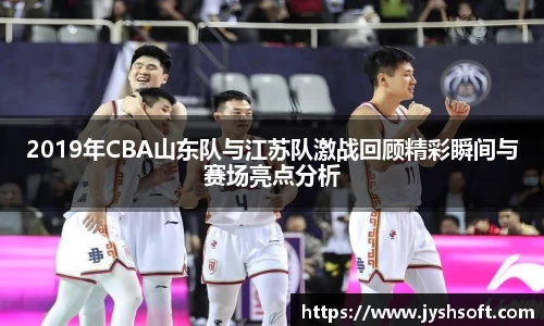 2019年CBA山东队与江苏队激战回顾精彩瞬间与赛场亮点分析
