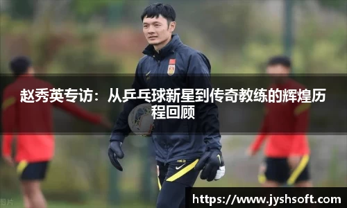 赵秀英专访：从乒乓球新星到传奇教练的辉煌历程回顾