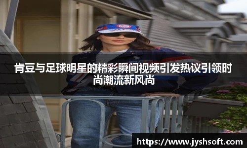 肯豆与足球明星的精彩瞬间视频引发热议引领时尚潮流新风尚