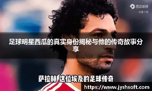 足球明星西瓜的真实身份揭秘与他的传奇故事分享