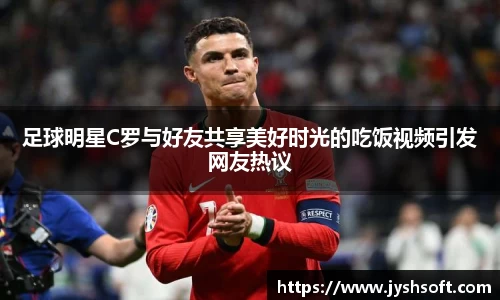 足球明星C罗与好友共享美好时光的吃饭视频引发网友热议