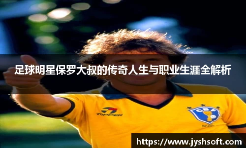 足球明星保罗大叔的传奇人生与职业生涯全解析